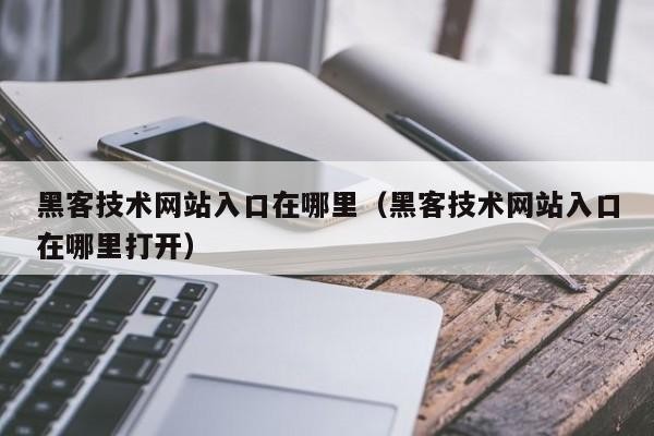 黑客技术网站入口在哪里（黑客技术网站入口在哪里打开）「黑客网站教程」