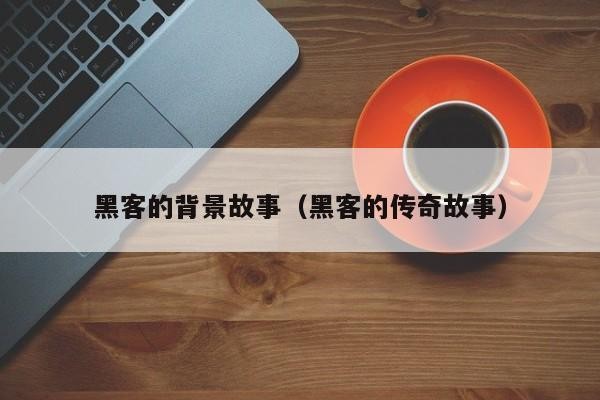 黑客的背景故事（黑客的传奇故事）「黑客真实故事」