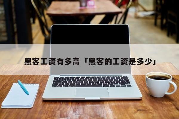 黑客工资有多高「黑客的工资是多少」「黑客工资高吗」