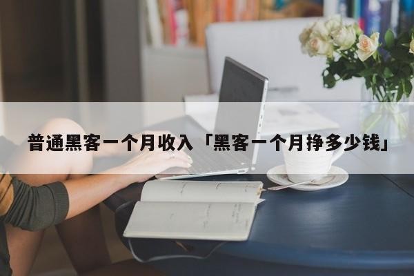 普通黑客一个月收入「黑客一个月挣多少钱」「黑客月薪多少」