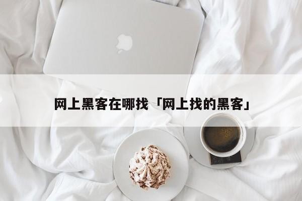 网上黑客在哪找「网上找的黑客」「去哪找网络黑客」