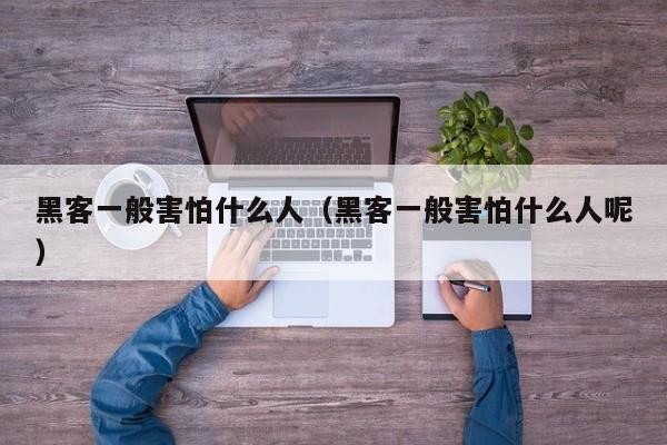 黑客一般害怕什么人（黑客一般害怕什么人呢）「黑客有多可怕」