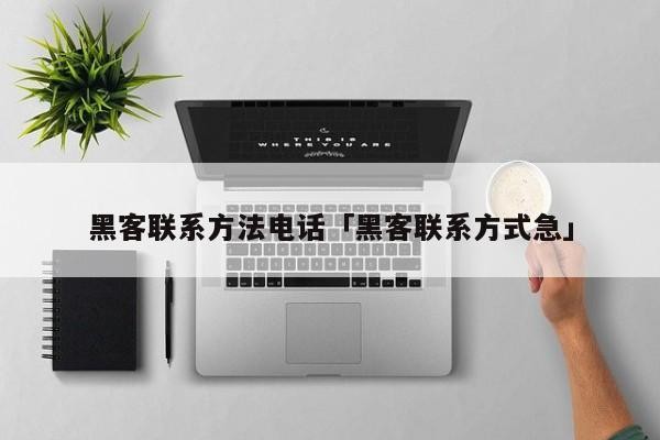 黑客联系方法电话「黑客联系方式急」「黑客 联系方式」