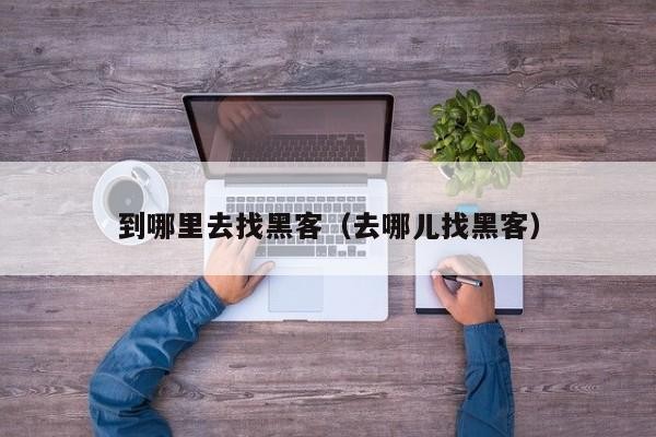 到哪里去找黑客（去哪儿找黑客）「哪里可以找黑客的联系方式」