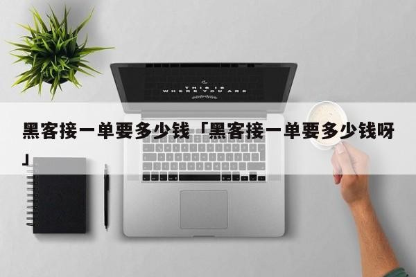 黑客接一单要多少钱「黑客接一单要多少钱呀」「黑客一般在哪接单」