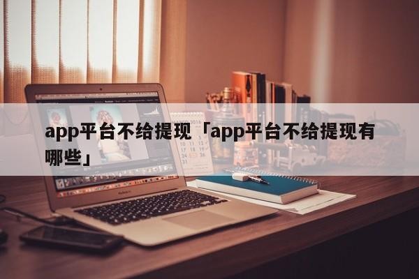 app平台不给提现「app平台不给提现有哪些」「app不给提现是违法吗」