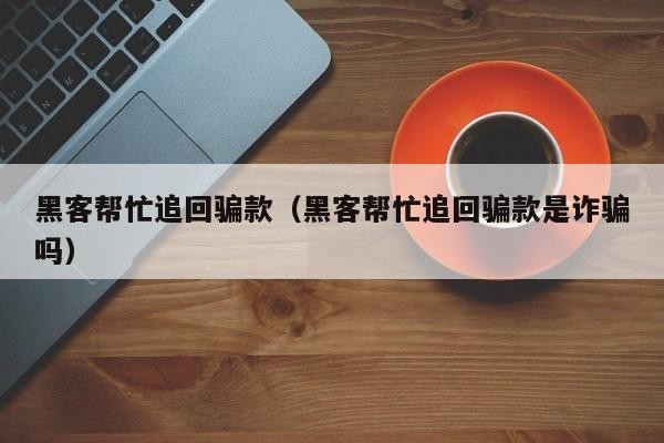 黑客帮忙追回骗款（黑客帮忙追回骗款是诈骗吗）「黑客帮忙出黑款」